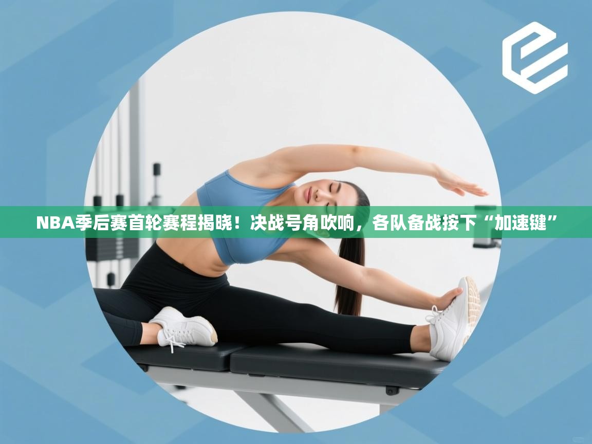 NBA季后赛首轮赛程揭晓！决战号角吹响，各队备战按下“加速键”  第2张