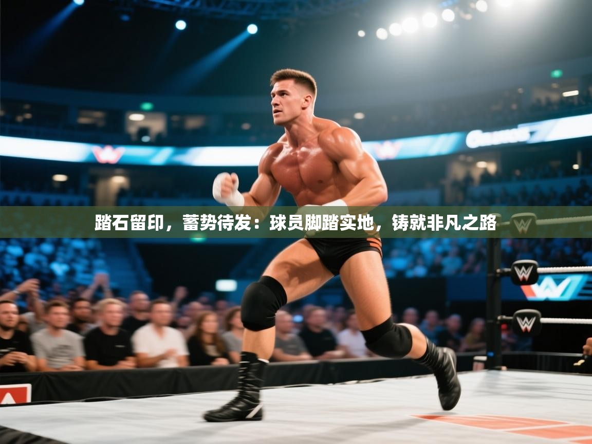 踏石留印，蓄势待发：球员脚踏实地，铸就非凡之路