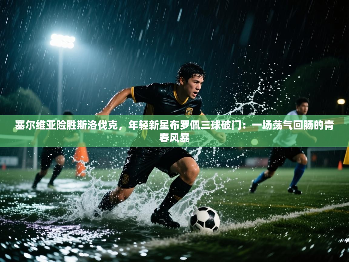 塞尔维亚险胜斯洛伐克，年轻新星布罗佩三球破门：一场荡气回肠的青春风暴