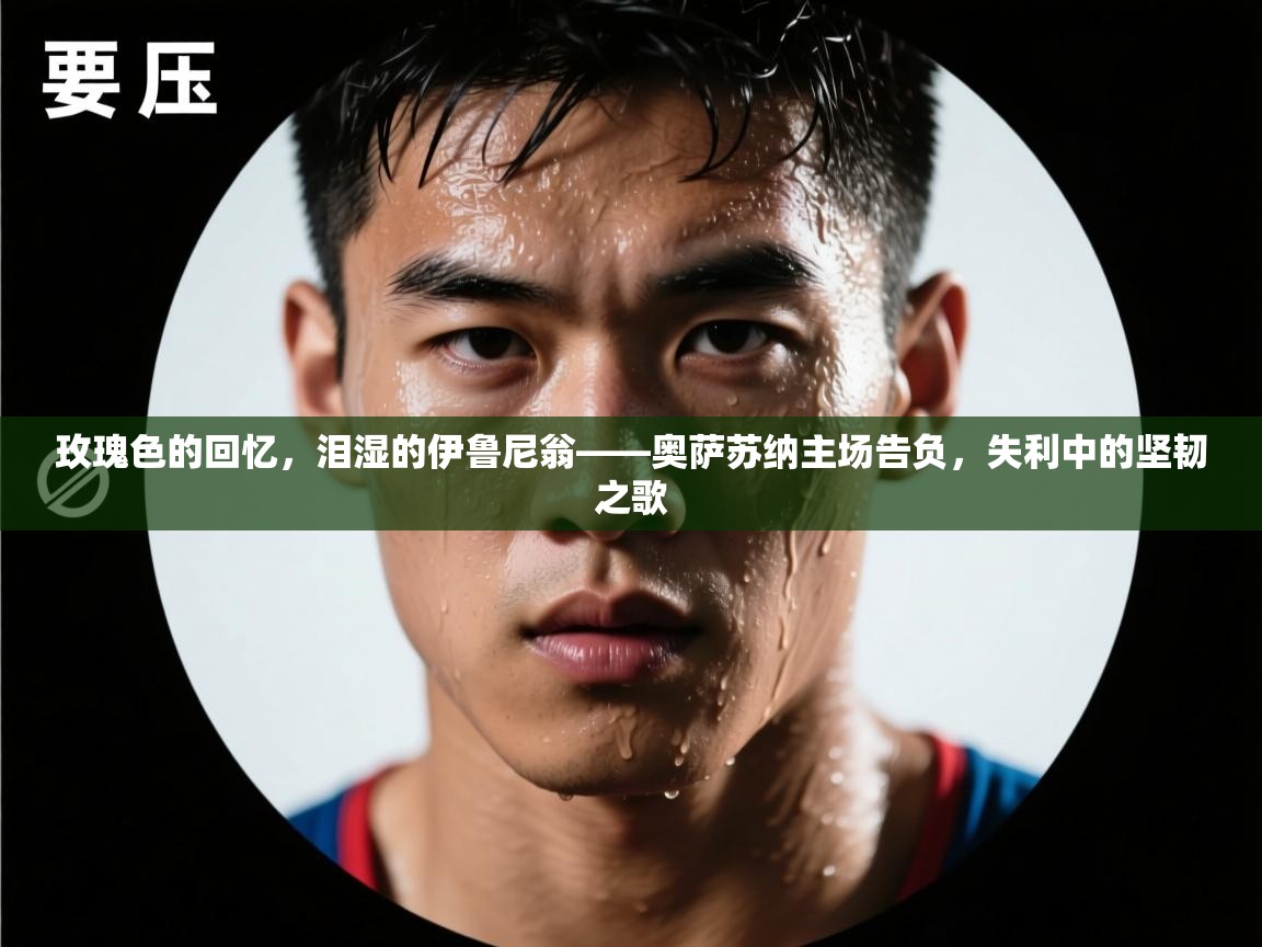 玫瑰色的回忆，泪湿的伊鲁尼翁——奥萨苏纳主场告负，失利中的坚韧之歌  第1张