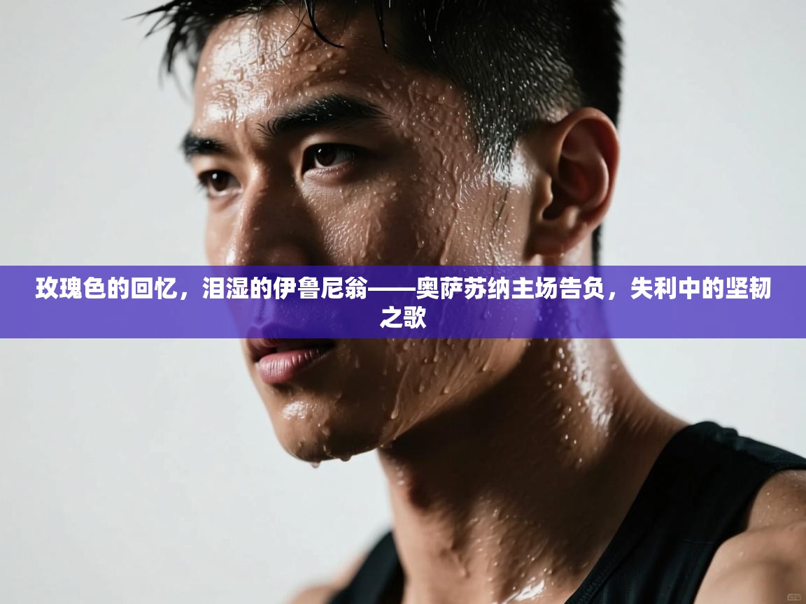 玫瑰色的回忆，泪湿的伊鲁尼翁——奥萨苏纳主场告负，失利中的坚韧之歌  第2张