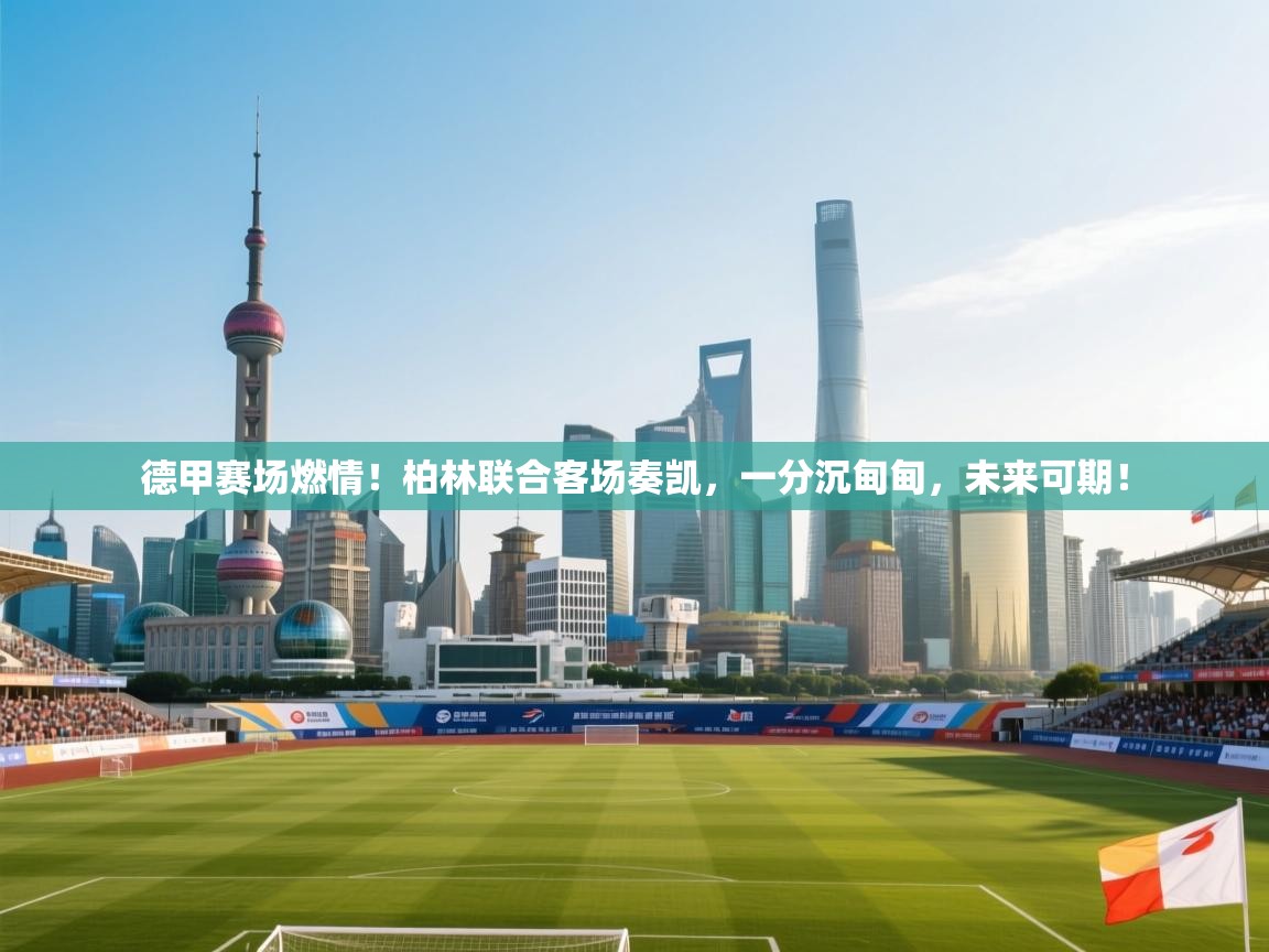 德甲赛场燃情！柏林联合客场奏凯，一分沉甸甸，未来可期！  第1张